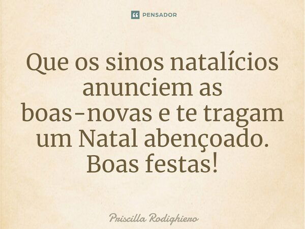 Que os sinos natalícios anunciem as boas-novas e te tragam um Natal abençoado. Boas festas!... Frase de Priscilla Rodighiero.