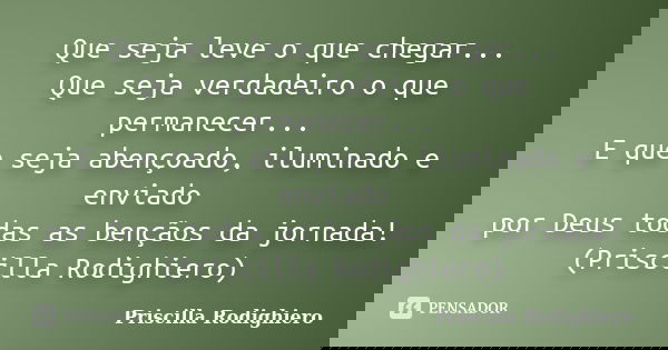 Que seja leve o que chegar... Que seja verdadeiro o que permanecer... E que seja abençoado, iluminado e enviado por Deus todas as bençãos da jornada! (Priscilla... Frase de Priscilla Rodighiero.