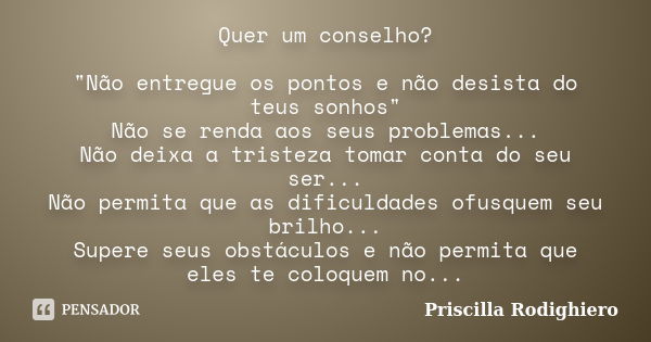 Quer um conselho? "Não entregue os pontos e não desista do teus sonhos" Não se renda aos seus problemas... Não deixa a tristeza tomar conta do seu ser... Frase de Priscilla Rodighiero.