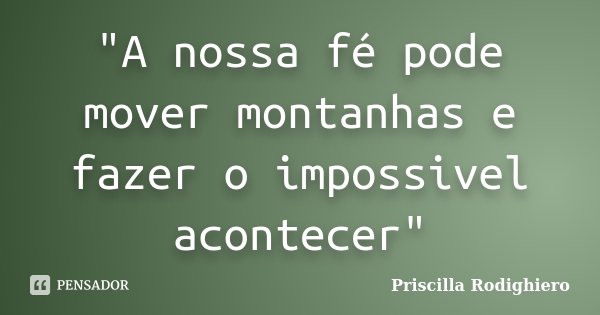 "A nossa fé pode mover montanhas e fazer o impossivel acontecer"... Frase de Priscilla Rodighiero.