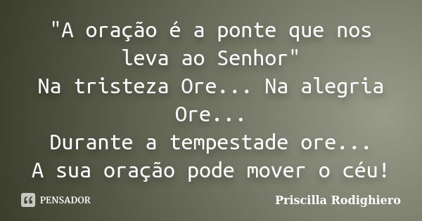 "A oração é a ponte que nos leva ao Senhor" Na tristeza Ore... Na alegria Ore... Durante a tempestade ore... A sua oração pode mover o céu!... Frase de Priscilla Rodighiero.