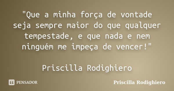 "Que a minha força de vontade seja sempre maior do que qualquer tempestade, e que nada e nem ninguém me impeça de vencer!" Priscilla Rodighiero... Frase de Priscilla Rodighiero.