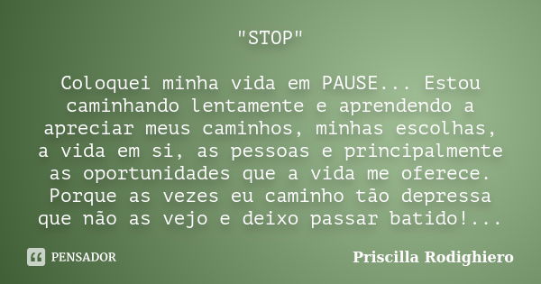 "STOP" Coloquei minha vida em PAUSE... Estou caminhando lentamente e aprendendo a apreciar meus caminhos, minhas escolhas, a vida em si, as pessoas e ... Frase de Priscilla Rodighiero.