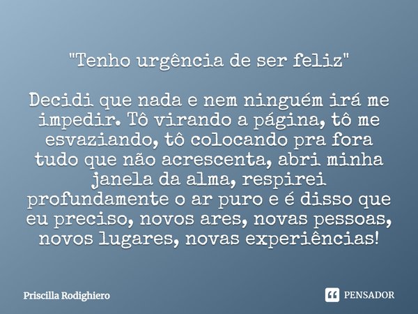 "Tenho urgência de ser feliz" Decidi que nada e nem ninguém irá me impedir. Tô virando a página, tô me esvaziando, tô colocando pra fora tudo que não ... Frase de Priscilla Rodighiero.