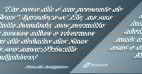 "Um novo dia é um presente de Deus" Agradeça-o! Ele, na sua infinita bondade, nos permitiu abrir nossos olhos e vivermos mais um dia debaixo das Suas ... Frase de Priscilla Rodighiero.