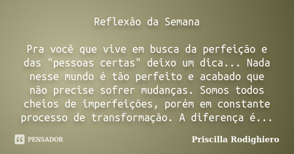 Reflexão da Semana Pra você que vive em busca da perfeição e das "pessoas certas" deixo um dica... Nada nesse mundo é tão perfeito e acabado que não p... Frase de Priscilla Rodighiero.