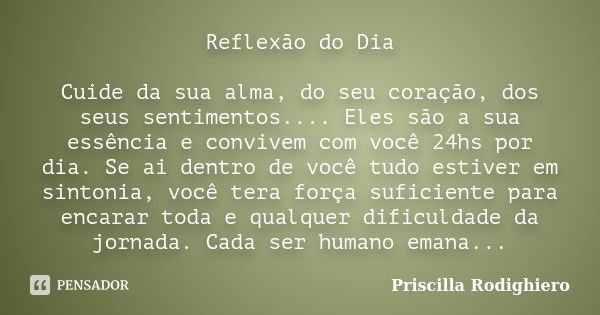 Reflexão do Dia Cuide da sua alma, do seu coração, dos seus sentimentos.... Eles são a sua essência e convivem com você 24hs por dia. Se ai dentro de você tudo ... Frase de Priscilla Rodighiero.