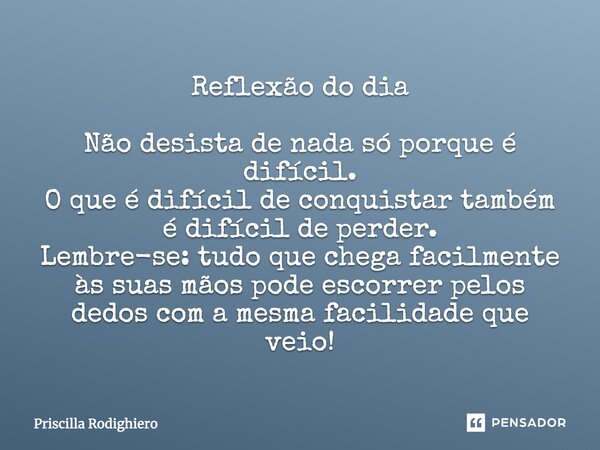 Reflexao do Dia Nao desista de nada so porque é DIFICIL. Pois o que é dificil de se conquistar, também é dificil de se perder. Lembre-se que tudo aquilo que che... Frase de Priscilla Rodighiero.