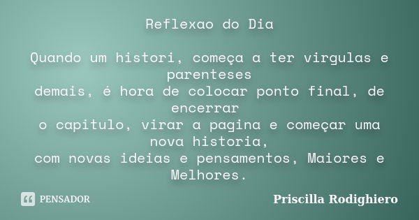 Reflexao do Dia Quando um histori, começa a ter virgulas e parenteses demais, é hora de colocar ponto final, de encerrar o capitulo, virar a pagina e começar um... Frase de Priscilla Rodighiero.