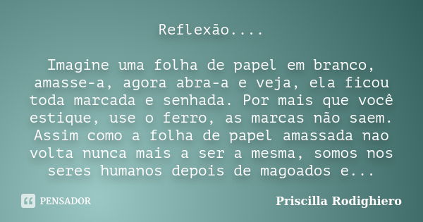 Reflexão.... Imagine uma folha de papel em branco, amasse-a, agora abra-a e veja, ela ficou toda marcada e senhada. Por mais que você estique, use o ferro, as m... Frase de Priscilla Rodighiero.