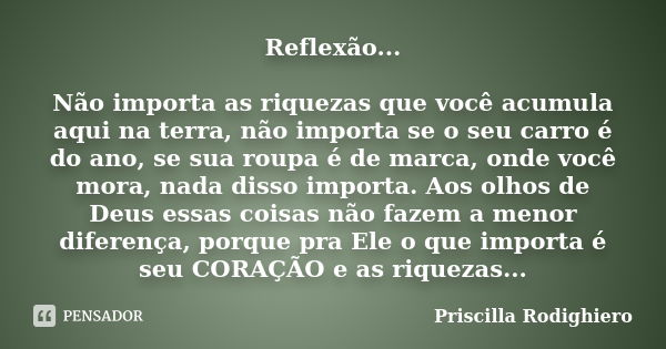 Reflexão... Não importa as riquezas que você acumula aqui na terra, não importa se o seu carro é do ano, se sua roupa é de marca, onde você mora, nada disso imp... Frase de Priscilla Rodighiero.