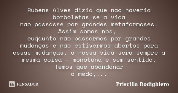 Rubens Alves dizia que nao haveria borboletas se a vida nao passasse por grandes metaformoses. Assim somos nos, euqaunto nao passarmos por grandes mudanças e na... Frase de Priscilla Rodighiero.