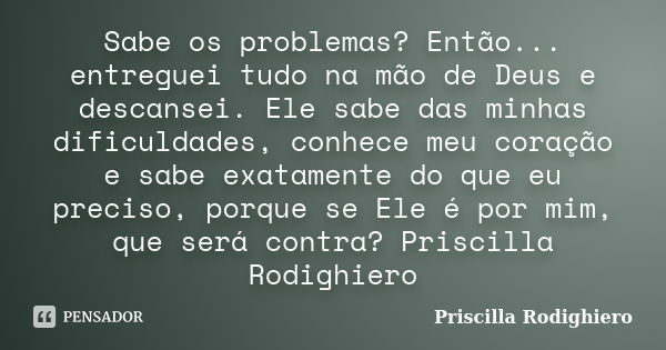 Sabe os problemas? Então... entreguei tudo na mão de Deus e descansei. Ele sabe das minhas dificuldades, conhece meu coração e sabe exatamente do que eu preciso... Frase de Priscilla Rodighiero.