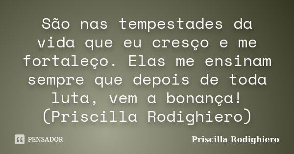 São nas tempestades da vida que eu cresço e me fortaleço. Elas me ensinam sempre que depois de toda luta, vem a bonança! (Priscilla Rodighiero)... Frase de Priscilla Rodighiero.