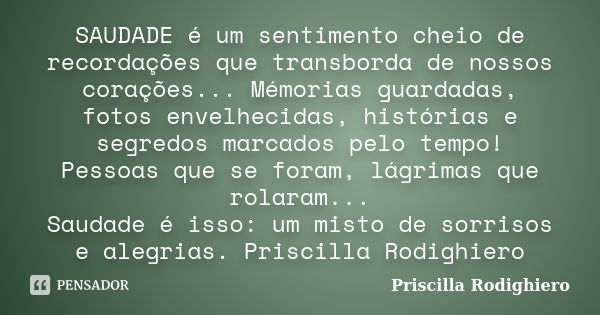 SAUDADE é um sentimento cheio de recordações que transborda de nossos corações... Mémorias guardadas, fotos envelhecidas, histórias e segredos marcados pelo tem... Frase de Priscilla Rodighiero.