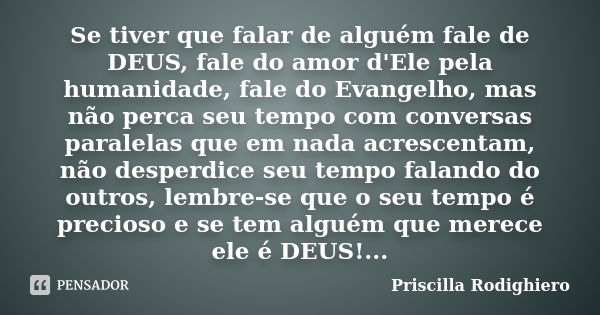 Se tiver que falar de alguém fale de DEUS, fale do amor d'Ele pela humanidade, fale do Evangelho, mas não perca seu tempo com conversas paralelas que em nada ac... Frase de Priscilla Rodighiero.