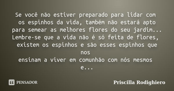 Se você não estiver preparado para lidar com os espinhos da vida, também não estará apto para semear as melhores flores do seu jardim... Lembre-se que a vida nã... Frase de Priscilla Rodighiero.