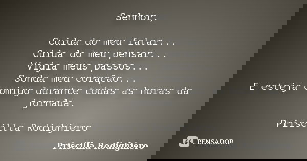 Senhor, Cuida do meu falar... Cuida do meu pensar... Vigia meus passos... Sonda meu coração... E esteja comigo durante todas as horas da jornada. Priscilla Rodi... Frase de Priscilla Rodighiero.