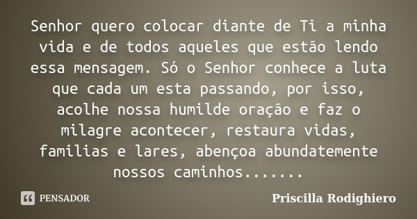 Senhor quero colocar diante de Ti a minha vida e de todos aqueles que estão lendo essa mensagem. Só o Senhor conhece a luta que cada um esta passando, por isso,... Frase de Priscilla Rodighiero.