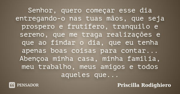 Senhor, quero começar esse dia entregando-o nas tuas mãos, que seja prospero e frutifero, tranquilo e sereno, que me traga realizações e que ao findar o dia, qu... Frase de Priscilla Rodighiero.