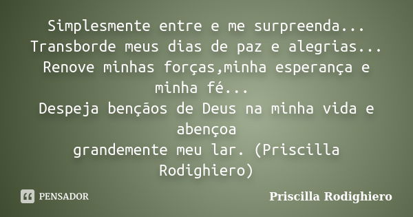 Simplesmente entre e me surpreenda... Transborde meus dias de paz e alegrias... Renove minhas forças,minha esperança e minha fé... Despeja bençãos de Deus na mi... Frase de Priscilla Rodighiero.