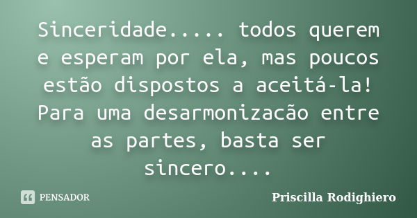 Sinceridade..... todos querem e esperam por ela, mas poucos estão dispostos a aceitá-la! Para uma desarmonizacão entre as partes, basta ser sincero....... Frase de Priscilla Rodighiero.