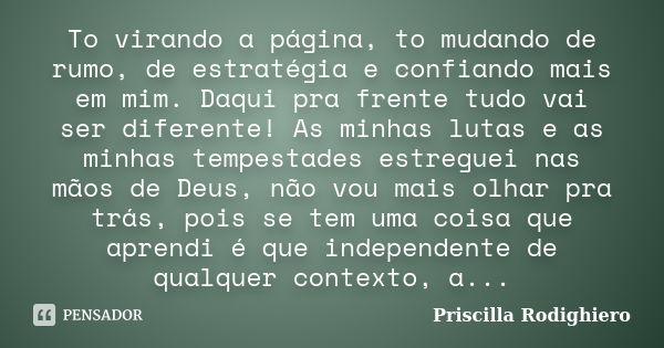 To virando a página, to mudando de rumo, de estratégia e confiando mais em mim. Daqui pra frente tudo vai ser diferente! As minhas lutas e as minhas tempestades... Frase de Priscilla Rodighiero.