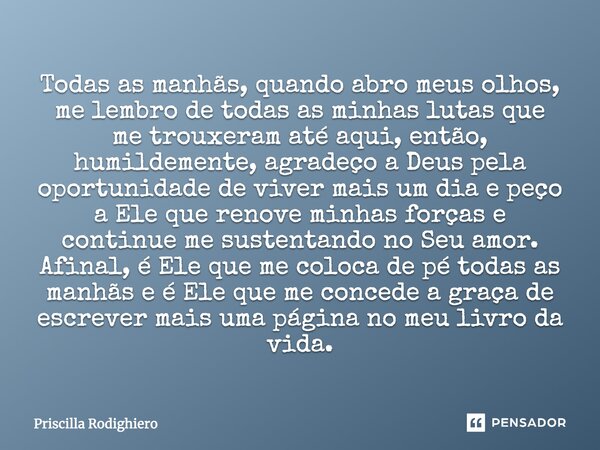 Todas as manhãs, quando abro meus olhos, me lembro de todas as minhas lutas que me trouxeram até aqui, então, humildemente, agradeço a Deus pela oportunidade de... Frase de Priscilla Rodighiero.