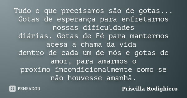 Tudo o que precisamos são de gotas... Gotas de esperança para enfretarmos nossas dificuldades diárias. Gotas de Fé para mantermos acesa a chama da vida dentro d... Frase de Priscilla Rodighiero.