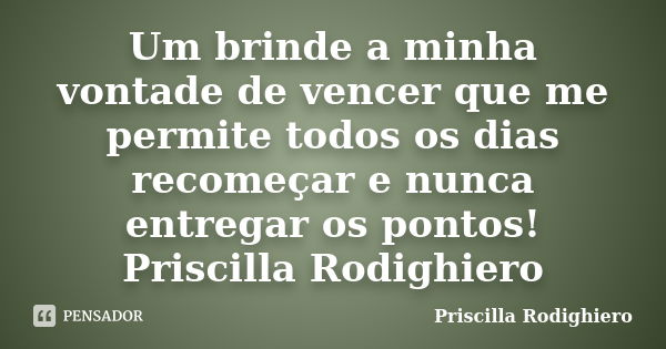 Um brinde a minha vontade de vencer que me permite todos os dias recomeçar e nunca entregar os pontos! Priscilla Rodighiero... Frase de Priscilla Rodighiero.