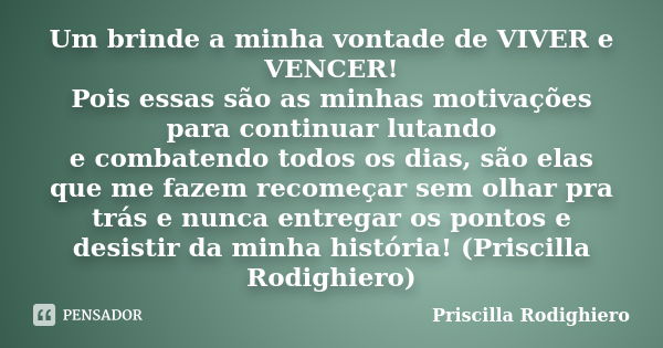 Um brinde a minha vontade de VIVER e VENCER! Pois essas são as minhas motivações para continuar lutando e combatendo todos os dias, são elas que me fazem recome... Frase de Priscilla Rodighiero.