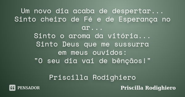 Um novo dia acaba de despertar... Sinto cheiro de Fé e de Esperança no ar... Sinto o aroma da vitória... Sinto Deus que me sussurra em meus ouvidos: "O seu... Frase de Priscilla Rodighiero.