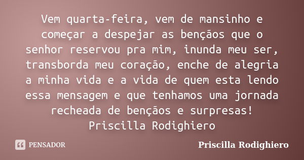 Vem quarta-feira, vem de mansinho e começar a despejar as bençãos que o senhor reservou pra mim, inunda meu ser, transborda meu coração, enche de alegria a minh... Frase de Priscilla Rodighiero.