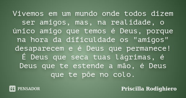 Vivemos em um mundo onde todos dizem ser amigos, mas, na realidade, o único amigo que temos é Deus, porque na hora da dificuldade os "amigos" desapare... Frase de Priscilla Rodighiero.