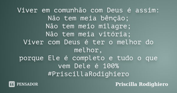 Viver em comunhão com Deus é assim: Não tem meia bênção; Não tem meio milagre; Não tem meia vitória; Viver com Deus é ter o melhor do melhor, porque Ele é compl... Frase de Priscilla Rodighiero.