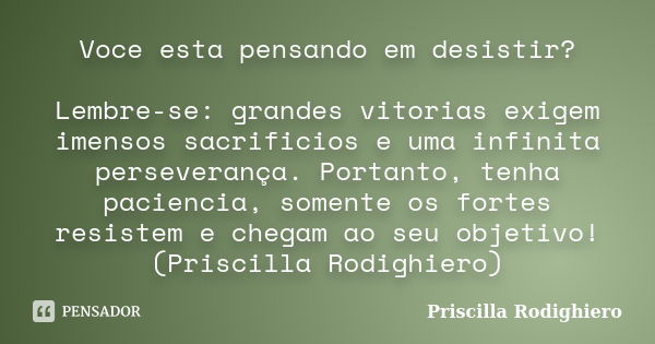 Voce esta pensando em desistir? Lembre-se: grandes vitorias exigem imensos sacrificios e uma infinita perseverança. Portanto, tenha paciencia, somente os fortes... Frase de Priscilla Rodighiero.