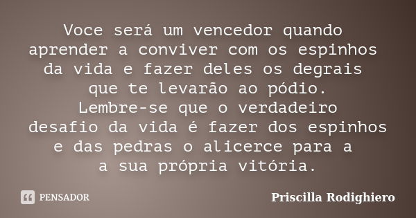 Voce será um vencedor quando aprender a conviver com os espinhos da vida e fazer deles os degrais que te levarão ao pódio. Lembre-se que o verdadeiro desafio da... Frase de Priscilla Rodighiero.