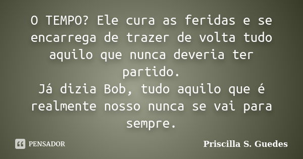 O TEMPO? Ele cura as feridas e se encarrega de trazer de volta tudo aquilo que nunca deveria ter partido. Já dizia Bob, tudo aquilo que é realmente nosso nunca ... Frase de Priscilla S. Guedes.