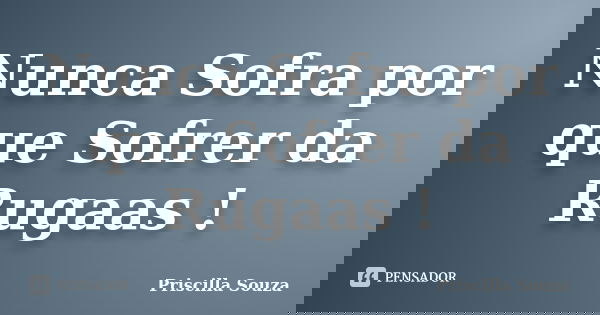 Nunca Sofra por que Sofrer da Rugaas !... Frase de Priscilla Souza.