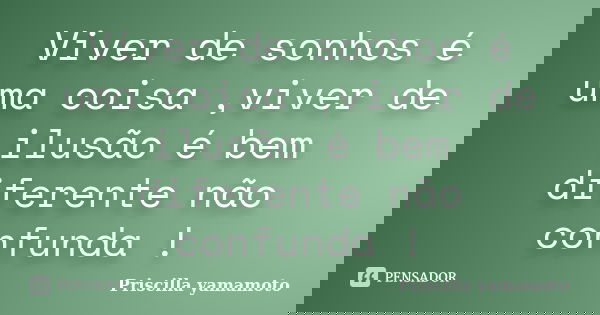 Viver de sonhos é uma coisa ,viver de ilusão é bem diferente não confunda !... Frase de Priscilla yamamoto.