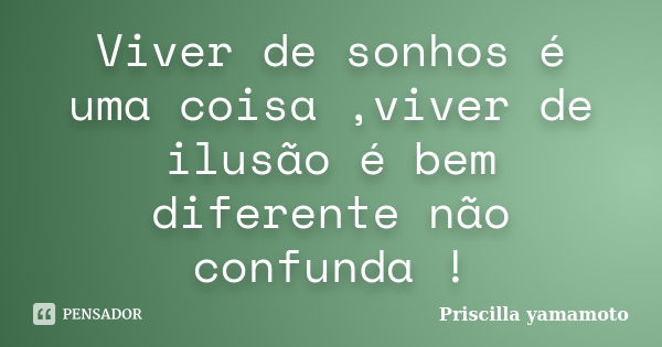 Viver de sonhos é uma coisa ,viver de ilusão é bem diferente não confunda !... Frase de Priscilla yamamoto.