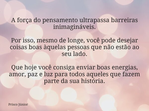A força do pensamento ultrapassa barreiras inimagináveis. Por isso, mesmo de longe, você pode desejar coisas boas àquelas pessoas que não estão ao seu lado. Que... Frase de Prisco Júnior.
