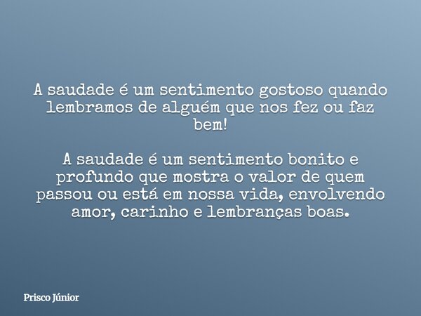 A saudade é um sentimento gostoso quando lembramos de alguém que nos fez ou faz bem! A saudade é um sentimento bonito e profundo que mostra o valor de quem pass... Frase de Prisco Júnior.