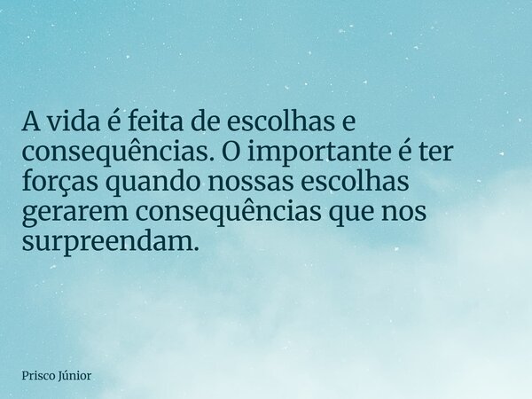 A vida é feita de escolhas e consequências. O importante é ter forças quando nossas escolhas gerarem consequências que nos surpreendam.... Frase de Prisco Júnior.