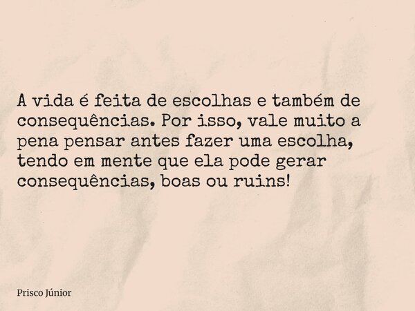 A vida é feita de escolhas e também de consequências. Por isso, vale muito a pena pensar antes fazer uma escolha, tendo em mente que ela pode gerar consequência... Frase de Prisco Júnior.