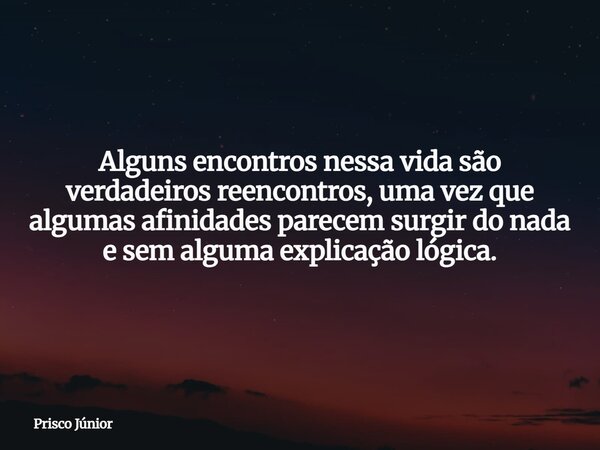 Alguns encontros nessa vida são verdadeiros reencontros, uma vez que algumas afinidades parecem surgir do nada e sem alguma explicação lógica.... Frase de Prisco Júnior.