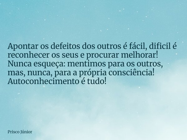 Apontar os defeitos dos outros é fácil, dificil é reconhecer os seus e procurar melhorar! Nunca esqueça: mentimos para os outros, mas, nunca, para a própria con... Frase de Prisco Júnior.