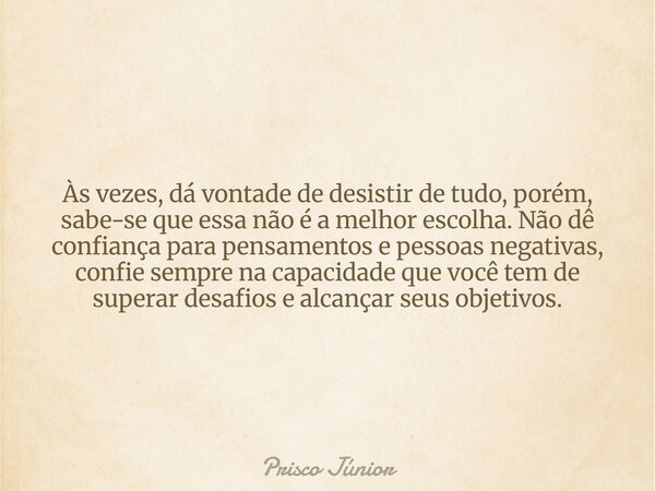 Às vezes, dá vontade de desistir de tudo, porém, sabe-se que essa não é a melhor escolha. Não dê confiança para pensamentos e pessoas negativas, confie sempre n... Frase de Prisco Júnior.