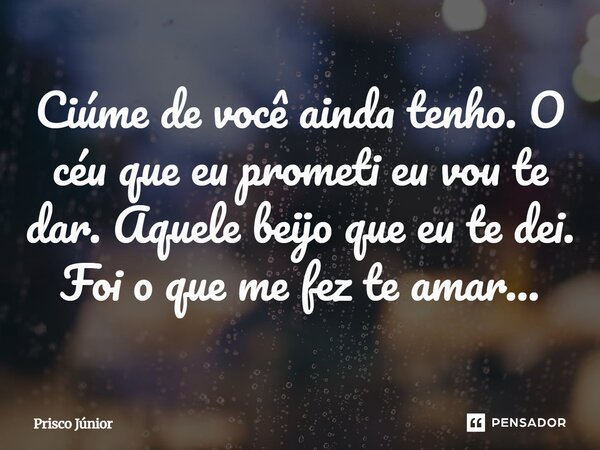 Ciúme de você ainda tenho. O céu que eu prometi eu vou te dar. Aquele beijo que eu te dei. Foi o que me fez te amar...... Frase de Prisco Júnior.