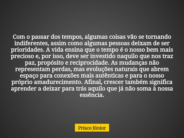 Com o passar dos tempos, algumas coisas vão se tornando indiferentes, assim como algumas pessoas deixam de ser prioridades. A vida ensina que o tempo é o nosso... Frase de Prisco Júnior.